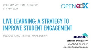 PEDAGOGY AND INSTRUCTIONAL DESIGN
LIVE LEARNING: A STRATEGY TO
IMPROVE STUDENT ENGAGEMENT
OPEN EDX COMMUNITY MEETUP
9TH APR 2020
Esteban Etcheverry
CEO & Co-Founder
esteban@aulasneo.com
 