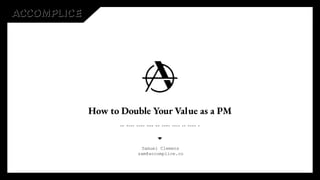 How to Double Your Value as a PM
Samuel Clemens
sam@accomplice.co
 