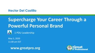 Hector Del Castillo
Supercharge Your Career Through a
Powerful Personal Brand
May 5, 2020
11:00 am EST
1 PDU Leadership
www.greatpro.org
 