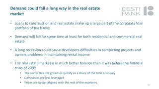 Demand could fall a long way in the real estate
market
• Loans to construction and real estate make up a large part of the corporate loan
portfolio of the banks
• Demand will fall for some time at least for both residential and commercial real
estate
• A long recession could cause developers difficulties in completing projects and
owners problems in maintaining rental income
• The real estate market is in much better balance than it was before the financial
crisis of 2009
• The sector has not grown as quickly as a share of the total economy
• Companies are less leveraged
• Prices are better aligned with the rest of the economy
23
 