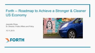 Forth -- Roadmap to Achieve a Stronger & Cleaner
US Economy
Jeanette Shaw,
Sr. Director, Public Affairs and Policy
10.11.2015
 