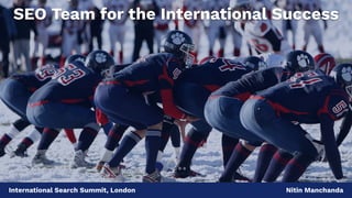 International Search Summit, London Nitin Manchanda
SEO Team for the International Success
 