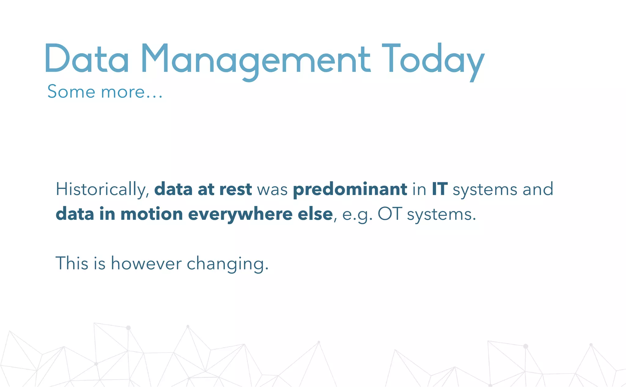 Data Management Today
Historically, data at rest was predominant in IT systems and
data in motion everywhere else, e.g. OT systems.
This is however changing.
Some more…
 