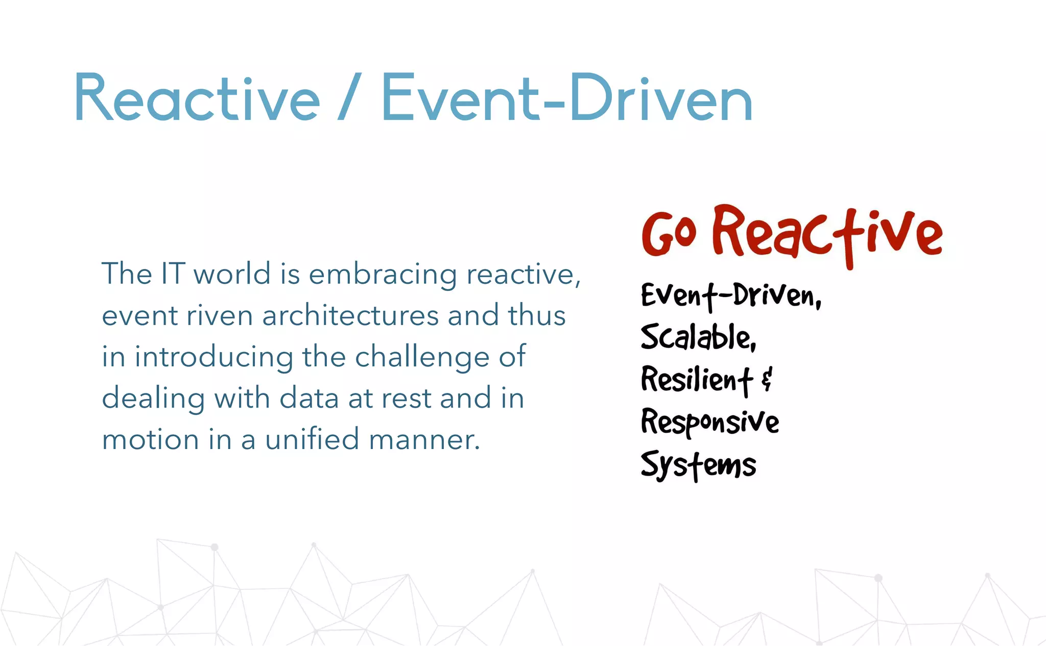 Reactive / Event-Driven
The IT world is embracing reactive,
event riven architectures and thus
in introducing the challenge of
dealing with data at rest and in
motion in a uniﬁed manner.
 