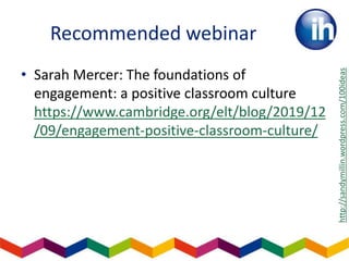 Recommended webinar
• Sarah Mercer: The foundations of
engagement: a positive classroom culture
https://www.cambridge.org/elt/blog/2019/12
/09/engagement-positive-classroom-culture/
http://sandymillin.wordpress.com/100ideas
 