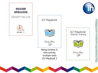 Being creative 3:
One activity,
multiple tasks
ELT Playbook 1
http://sandymillin.wordpress.com/100ideas
 