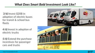 Clean Transportation for All
What Does Smart Bold Investment Look Like?
3/6) Invest $20B in
adoption of electric buses
for transit & school bus
fleets
4/6) Invest in adoption of
electric trucks
5/6) Extend the purchase
incentives for passenger
cars and trucks
 
