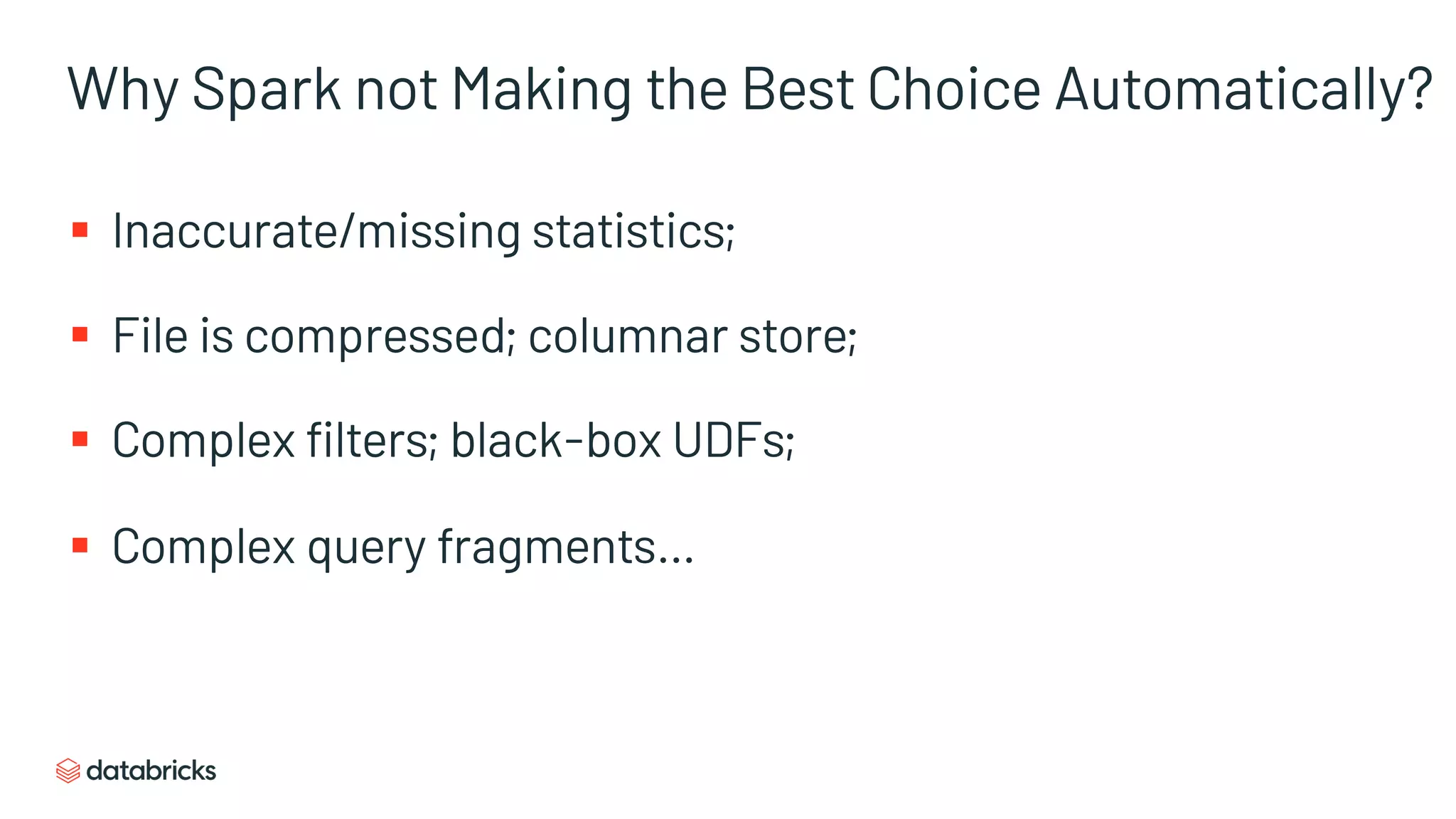 Why Spark not Making the Best Choice Automatically?
§ Inaccurate/missing statistics;
§ File is compressed; columnar store;
§ Complex filters; black-box UDFs;
§ Complex query fragments…
 