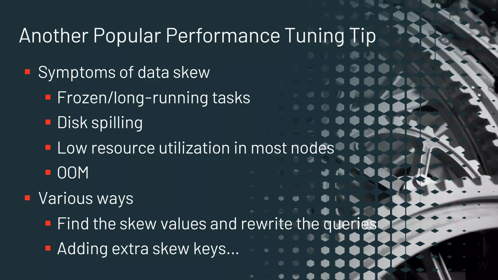 Another Popular Performance Tuning Tip
§ Symptoms of data skew
§ Frozen/long-running tasks
§ Disk spilling
§ Low resource utilization in most nodes
§ OOM
§ Various ways
§ Find the skew values and rewrite the queries
§ Adding extra skew keys…
 