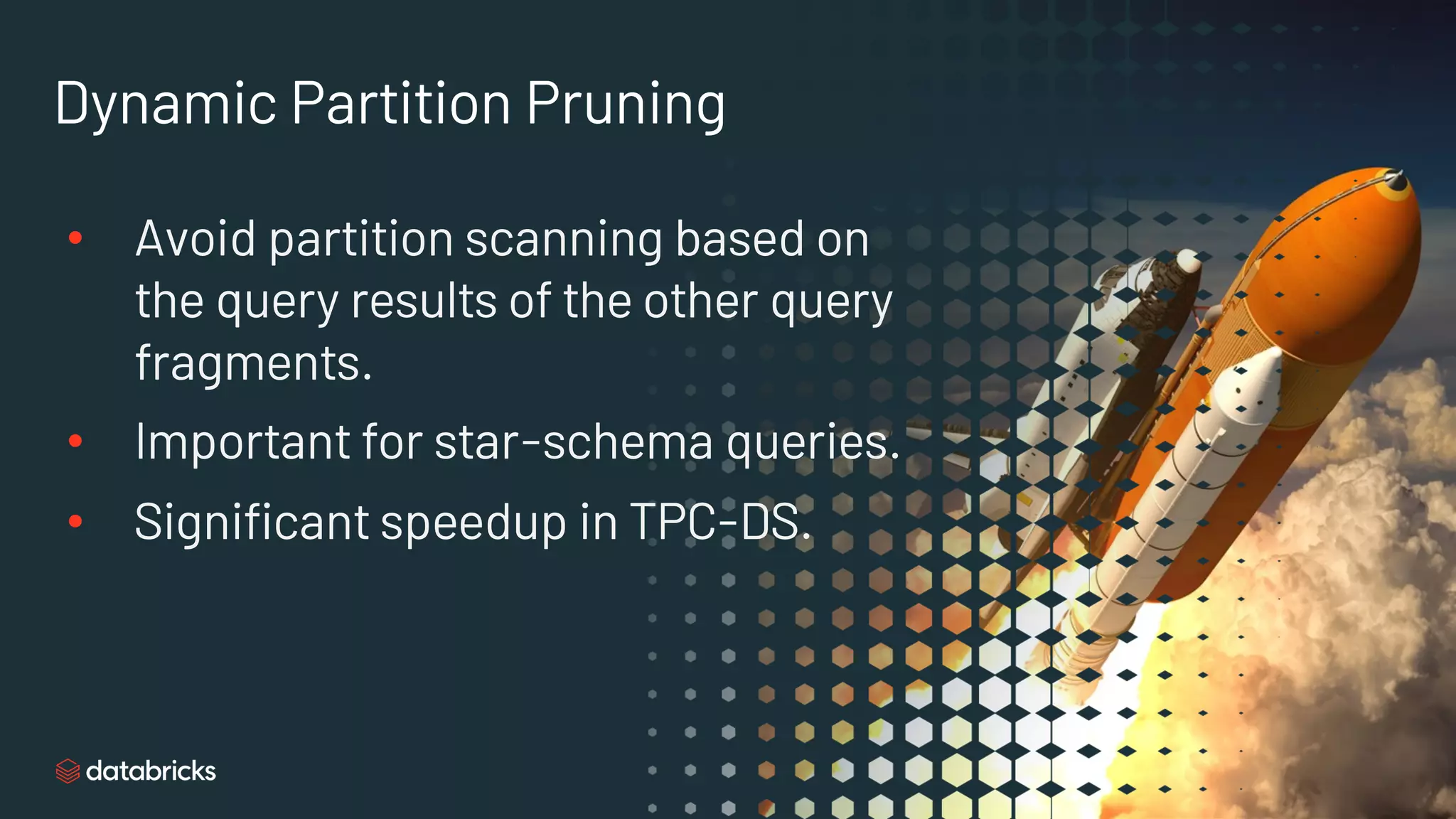 Dynamic Partition Pruning
• Avoid partition scanning based on
the query results of the other query
fragments.
• Important for star-schema queries.
• Significant speedup in TPC-DS.
 