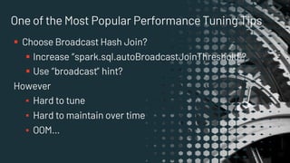 One of the Most Popular Performance Tuning Tips
§ Choose Broadcast Hash Join?
§ Increase “spark.sql.autoBroadcastJoinThreshold”?
§ Use “broadcast” hint?
However
▪ Hard to tune
▪ Hard to maintain over time
▪ OOM…
 