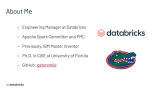 • Engineering Manager at Databricks
• Apache Spark Committer and PMC
• Previously, IBM Master Inventor
• Ph.D. in CISE at University of Florida
• GitHub: gatorsmile
About Me
 