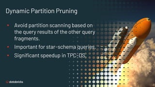 Dynamic Partition Pruning
• Avoid partition scanning based on
the query results of the other query
fragments.
• Important for star-schema queries.
• Significant speedup in TPC-DS.
 