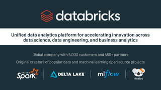 Unified data analytics platform for accelerating innovation across
data science, data engineering, and business analytics
Original creators of popular data and machine learning open source projects
Global company with 5,000 customers and 450+ partners
 