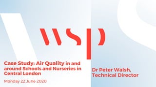 Case Study: Air Quality in and
around Schools and Nurseries in
Central London
Monday 22 June 2020
Dr Peter Walsh,
Technical Director
 