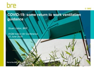 Part of the BRE Trust
COVID-19: some return to work ventilation
guidance
Stuart Upton, BRE
IAQM Indoor Air Conference
22 June 2020
© BRE
 