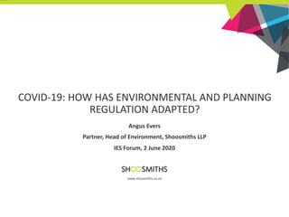 COVID-19: HOW HAS ENVIRONMENTAL AND PLANNING
REGULATION ADAPTED?
Angus Evers
Partner, Head of Environment, Shoosmiths LLP
IES Forum, 2 June 2020
www.shoosmiths.co.uk
 