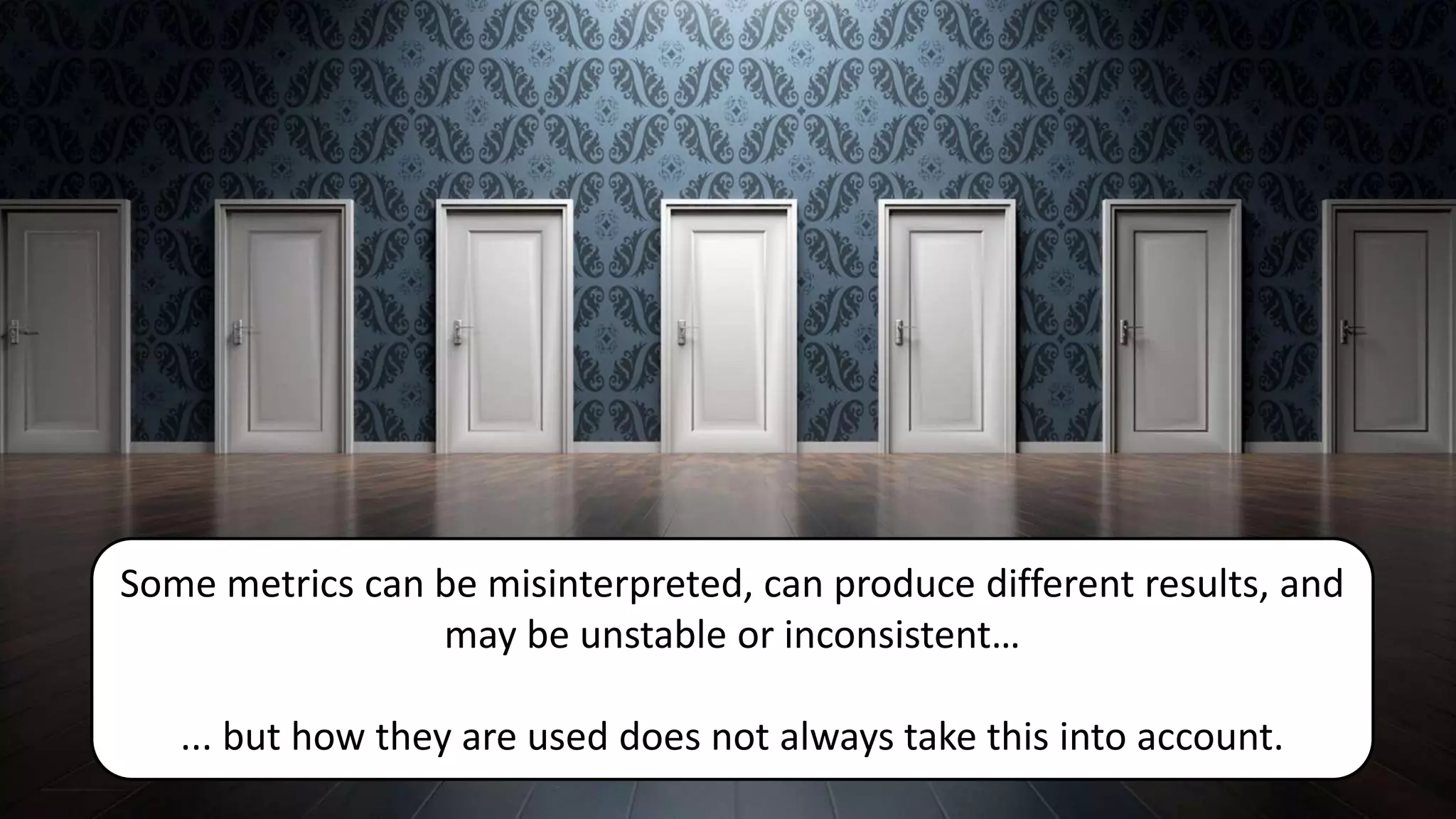 Some metrics can be misinterpreted, can produce different results, and
may be unstable or inconsistent…
... but how they are used does not always take this into account.
 