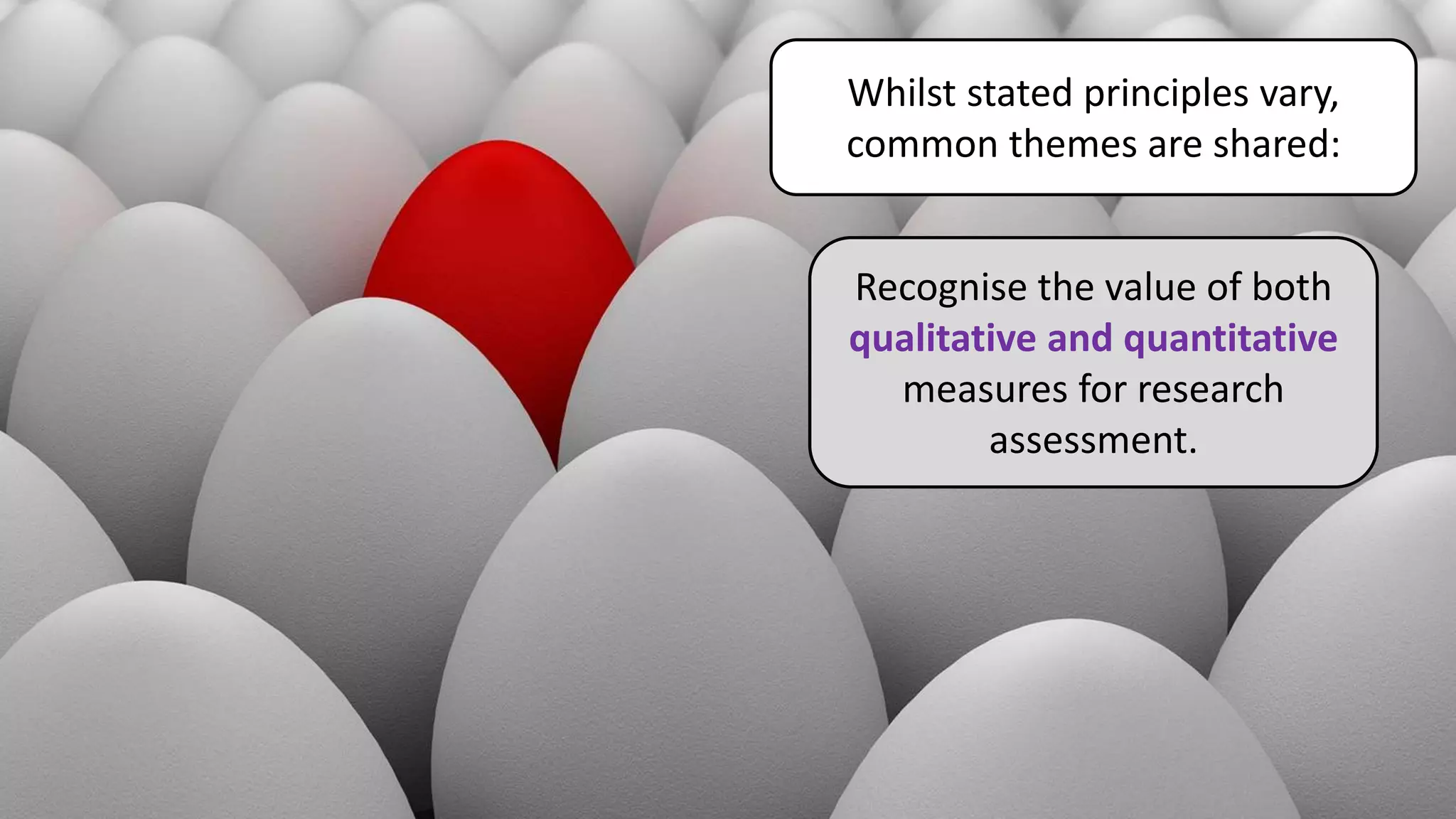 Whilst stated principles vary,
common themes are shared:
Recognise the value of both
qualitative and quantitative
measures for research
assessment.
 