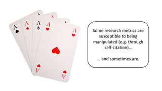 Some research metrics are
susceptible to being
manipulated (e.g. through
self-citation)…
… and sometimes are.
 