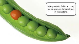 Many metrics fail to account
for, or obscure, inherent bias
in the system.
 