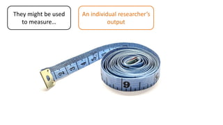 They might be used
to measure…
An individual researcher’s
output
 