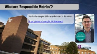 What are ‘Responsible Metrics’?
Senior Manager: (Library) Research Services
https://tinyurl.com/DULC-Research
 