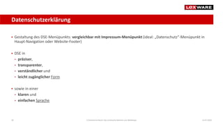 Datenschutzerklärung
14.07.2020E-Commerce-Recht: Der juristische Rahmen von Webshops36
 Gestaltung des DSE-Menüpunkts: vergleichbar mit Impressum-Menüpunkt (ideal: „Datenschutz“-Menüpunkt in
Haupt-Navigation oder Website-Footer)
 DSE in
• präziser,
• transparenter,
• verständlicher und
• leicht zugänglicher Form
 sowie in einer
• klaren und
• einfachen Sprache
 