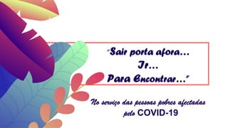 “Sair porta afora…
Ir…
Para Encontrar…”
No serviço das pessoas pobres afectadas
pelo COVID-19
 