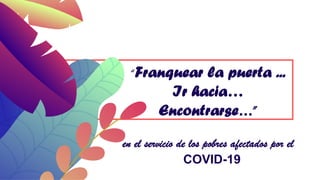 “Franquear la puerta ...
Ir hacia…
Encontrarse…”
en el servicio de los pobres afectados por el
COVID-19
 