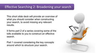 Effective Searching 2: Broadening your search
This short slide deck will provide an overview of
what you should consider w...