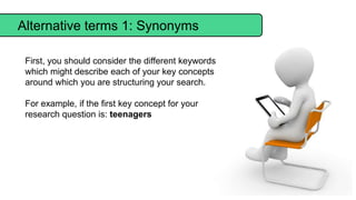 Alternative terms 1: Synonyms
First, you should consider the different keywords
which might describe each of your key conc...