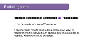 “Truth and Reconciliation Commission” NOT “South Africa”
… but be careful with the NOT connector.
It might exclude results...