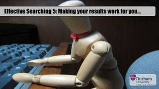 Effective Searching 5: Making your results work for you…
 