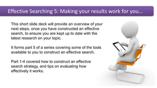 Effective Searching 5: Making your results work for you…
This short slide deck will provide an overview of your
next steps...