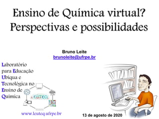Bruno Leite
brunoleite@ufrpe.br
www.leuteq.ufrpe.br 13 de agosto de 2020
Ensino de Química virtual?
Perspectivas e possibilidades
Laboratório
para Educação
Ubíqua e
Tecnológica no
Ensino de
Química
 