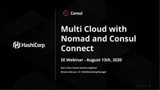 © 2019 HashiCorp
Multi Cloud with
Nomad and Consul
Connect
SE Webinar - August 13th, 2020
Marc Chua -Senior Solution Engineer
Brianna DeLuca - Sr. Field Marketing Manager
 