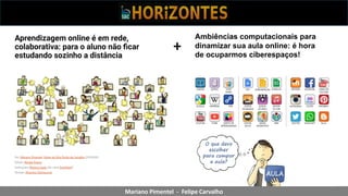 Mariano Pimentel - Felipe Carvalho
Ambiências computacionais para
dinamizar sua aula online: é hora
de ocuparmos ciberespaços!
+
 