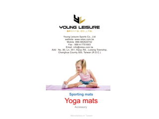 Yoga mats
Sporting mats
Accessory
Manufactory in Taiwan
Young Leisure Sports Co., Ltd
website: www.relax.com.tw
Mobile :886-982820742
Fax : 886-4-7751693
Email: info@relax.com.tw
Add : No. 80, Ln. 351, Haiyu Rd., Lukang Township,
Changhua County 505, Taiwan (R.O.C.)
 