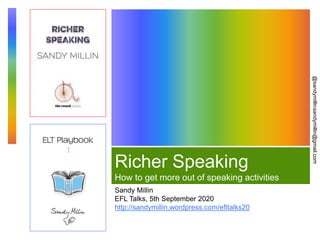 @sandymillinsandymillin@gmail.com
Richer Speaking
How to get more out of speaking activities
Sandy Millin
EFL Talks, 5th September 2020
http://sandymillin.wordpress.com/efltalks20
 