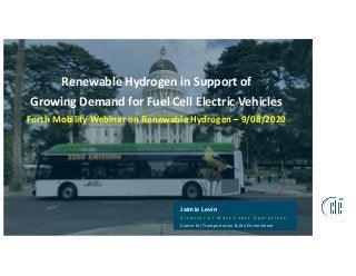 Renewable Hydrogen in Support of
Growing Demand for Fuel Cell Electric Vehicles
Forth Mobility Webinar on Renewable Hydrogen – 9/08/2020
Jaimie Levin
D i r e c t o r o f W e s t C o a s t O p e r a t i o n s
Center for Transportation & the Environment
 