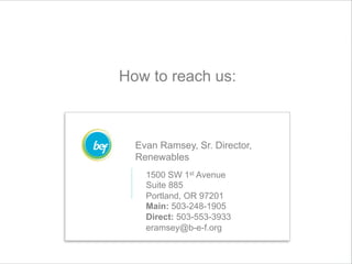 How to reach us:
Evan Ramsey, Sr. Director,
Renewables
1500 SW 1st Avenue
Suite 885
Portland, OR 97201
Main: 503-248-1905
Direct: 503-553-3933
eramsey@b-e-f.org
 