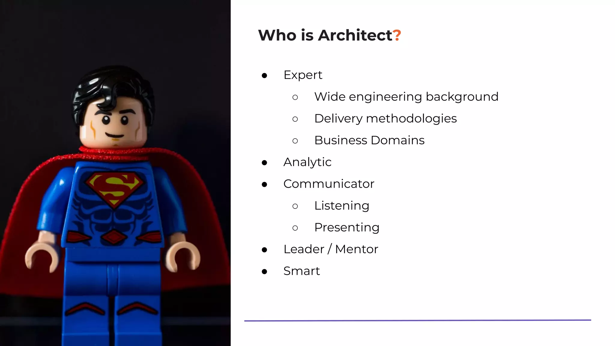 Who is Architect?
● Expert
○ Wide engineering background
○ Delivery methodologies
○ Business Domains
● Analytic
● Communicator
○ Listening
○ Presenting
● Leader / Mentor
● Smart
 
