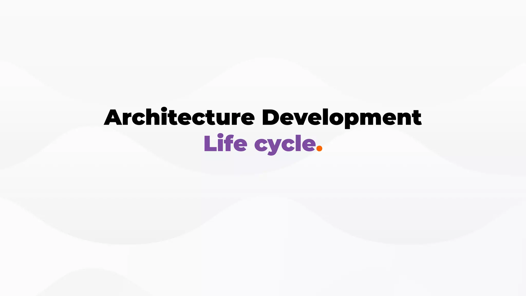 Architecture Development
Life cycle.
 