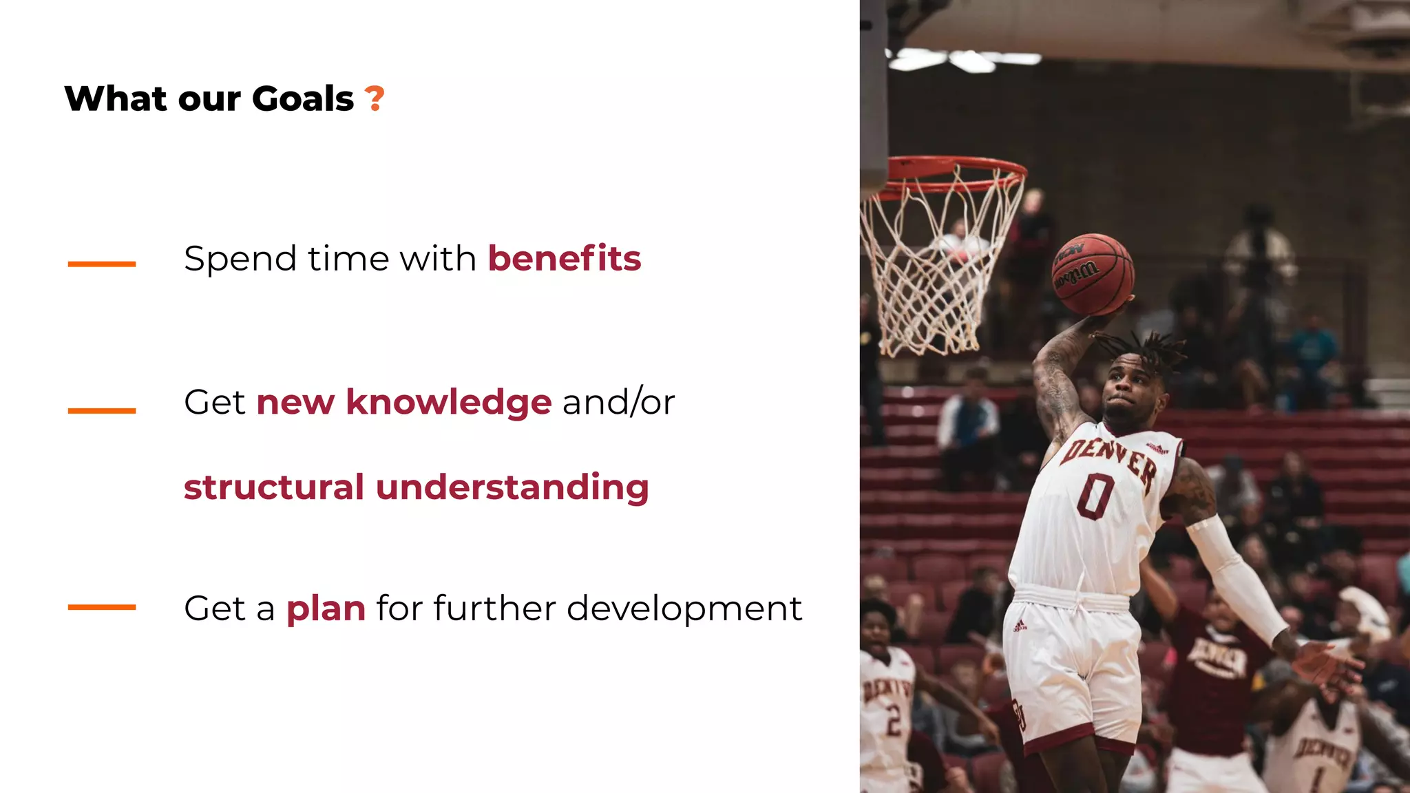 What our Goals ?
Get new knowledge and/or
structural understanding
Spend time with beneﬁts
Get a plan for further development
 