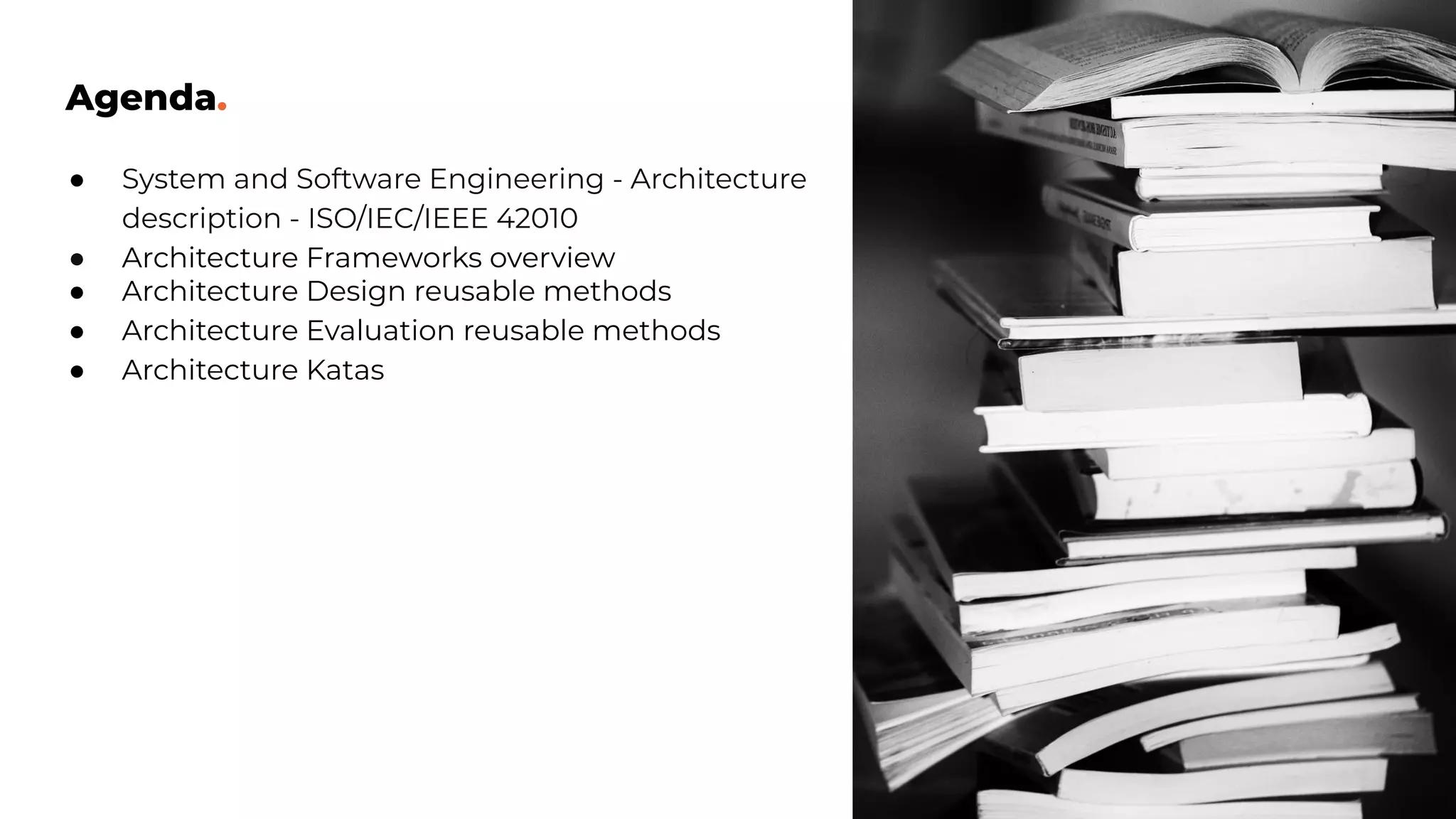 Agenda.
● System and Software Engineering - Architecture
description - ISO/IEC/IEEE 42010
● Architecture Frameworks overview
● Architecture Design reusable methods
● Architecture Evaluation reusable methods
● Architecture Katas
 