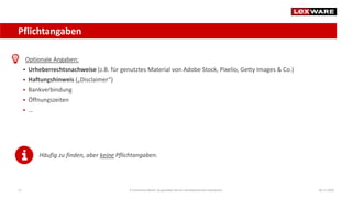 Pflichtangaben
04.11.2020E-Commerce-Recht: So gestalten Sie ein rechtskonformes Impressum17
Optionale Angaben:
 Urheberrechtsnachweise (z.B. für genutztes Material von Adobe Stock, Pixelio, Getty Images & Co.)
 Haftungshinweis („Disclaimer“)
 Bankverbindung
 Öffnungszeiten
 …
Häufig zu finden, aber keine Pflichtangaben.
 