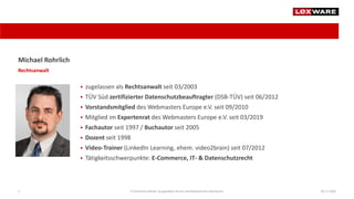  zugelassen als Rechtsanwalt seit 03/2003
 TÜV Süd zertifizierter Datenschutzbeauftragter (DSB-TÜV) seit 06/2012
 Vorstandsmitglied des Webmasters Europe e.V. seit 09/2010
 Mitglied im Expertenrat des Webmasters Europe e.V. seit 03/2019
 Fachautor seit 1997 / Buchautor seit 2005
 Dozent seit 1998
 Video-Trainer (LinkedIn Learning, ehem. video2brain) seit 07/2012
 Tätigkeitsschwerpunkte: E-Commerce, IT- & Datenschutzrecht
04.11.2020E-Commerce-Recht: So gestalten Sie ein rechtskonformes Impressum2
Michael Rohrlich
Rechtsanwalt
 