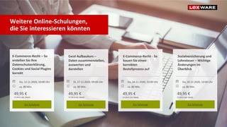 Weitere Online-Schulungen,
die Sie interessieren könnten
E-Commerce-Recht – So
erstellen Sie Ihre
Datenschutzerklärung,
Cookies und Social Plugins
korrekt
Excel Aufbaukurs –
Daten zusammenstellen,
auswerten und
darstellen
E-Commerce-Recht - So
bauen Sie einen
korrekten
Bestellprozess auf
Sozialversicherung und
Lohnsteuer – Wichtige
Änderungen im
Überblick
Do, 12.11.2020, 10:00 Uhr Di, 17.11.2020, 09:00 Uhr Do, 24.11.2020, 10:00 Uhr Do, 10.12.2020, 10:00 Uhr
ca. 80 Min. ca. 80 Min. ca. 80 Min. ca. 80 Min.
49,95 € 49,95 € 49,95 € 49,95 €
57,94 € inkl. MwSt. 57,94 € inkl. MwSt. 57,94 € inkl. MwSt. 57,94 € inkl. MwSt.
Zur Schulung Zur Schulung Zur Schulung Zur Schulung
 
