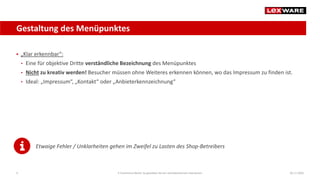 Gestaltung des Menüpunktes
04.11.2020E-Commerce-Recht: So gestalten Sie ein rechtskonformes Impressum9
 „Klar erkennbar“:
• Eine für objektive Dritte verständliche Bezeichnung des Menüpunktes
• Nicht zu kreativ werden! Besucher müssen ohne Weiteres erkennen können, wo das Impressum zu finden ist.
• Ideal: „Impressum“, „Kontakt“ oder „Anbieterkennzeichnung“
Etwaige Fehler / Unklarheiten gehen im Zweifel zu Lasten des Shop-Betreibers
 